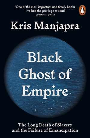 Black Ghost of Empire: The Long Death of Slavery and the Failure of Emancipation by Kris Manjapra