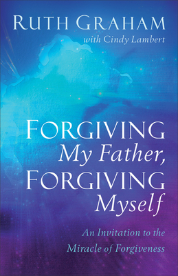 Forgiving My Father, Forgiving Myself: An Invitation to the Miracle of Forgiveness by Ruth Graham, Cindy Lambert