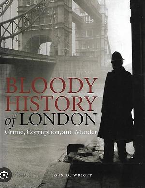 Bloody History of London: Crime, Corruption & Murder by John D. Wright