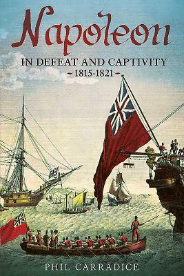 Napoleon in Defeat and Captivity: 1815-1821 by Phil Carradice