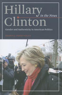 Hillary Clinton in the News: Gender and Authenticity in American Politics by Shawn J. Parry-Giles