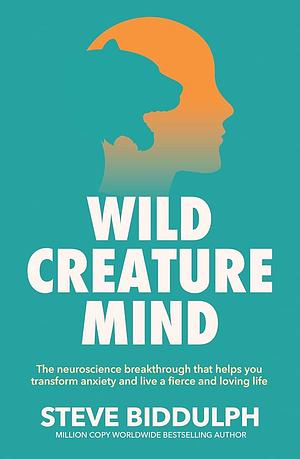 Wild Creature Mind: The neuroscience breakthrough that helps you transform anxiety and live a fiercely loving life by Steve Biddulph