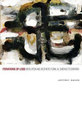 Iterations of Loss: Mutilation and Aesthetic Form, Al-Shidyaq to Darwish by Jeffrey Sacks