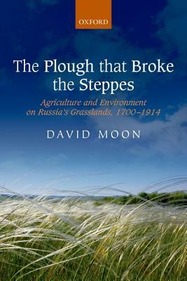 The Plough That Broke the Steppes: Agriculture and Environment on Russia's Grasslands, 1700-1914 by David Moon