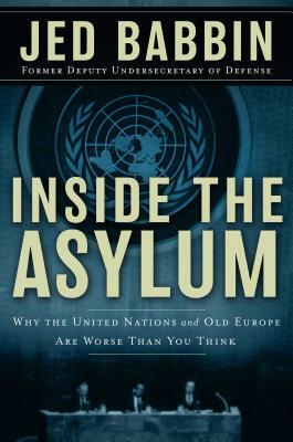 Inside the Asylum: Why the UN and Old Europe Are Worse Than You Think by Jed Babbin