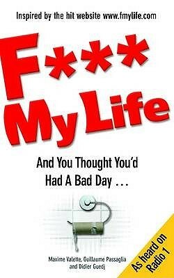 F My Life: And You Thought You'd Had A Bad Day by Maxime Valette, Guillaume Passaglia, Didier Guedj