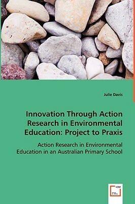 Innovation Through Action Research in Environmental Education by Julie Davis