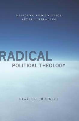 Radical Political Theology: Religion and Politics After Liberalism by Clayton Crockett