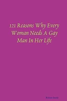 121 Reasons Why Every Woman Needs A Gay Man In Her Life by Robert Steele