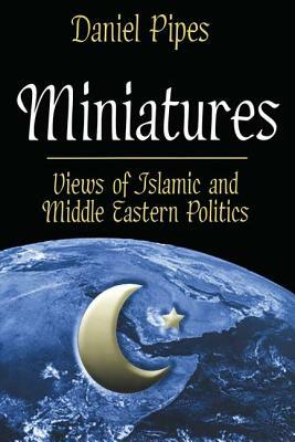 Miniatures: Views of Islamic and Middle Eastern Politics by Daniel Pipes