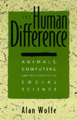 The Human Difference: Animals, Computers, and the Necessity of Social Science by Alan Wolfe