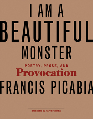 I Am a Beautiful Monster: Poetry, Prose, and Provocation by Francis Picabia