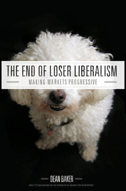 The End of Loser Liberalism: Making Markets Progressive by Dean J. Baker