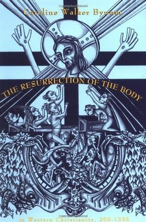 The Resurrection of the Body in Western Christianity, 200-1336 by Caroline Walker Bynum
