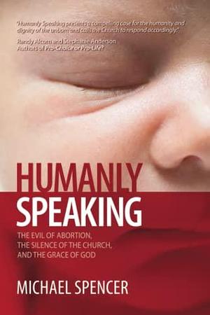 Humanly Speaking: The Evil of Abortion, the Silence of the Church, and the Grace of God by Michael Spencer