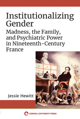 Institutionalizing Gender: Madness, the Family, and Psychiatric Power in Nineteenth-Century France by Jessie Hewitt