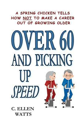 Over 60 and Picking Up Speed: A Spring Chicken Tells How Not To Make A Career Out of Growing Older by C. Ellen Watts