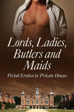 Lords, Ladies, Butlers and Maids: Period Erotica in Private Houses by Ludivine Bonneur, Heather Towne, Morwenna Drake, Rose de Fer, MIna Murray, Kathleen Tudor, Flora Dain, Alegra Verde, Donna George Storey