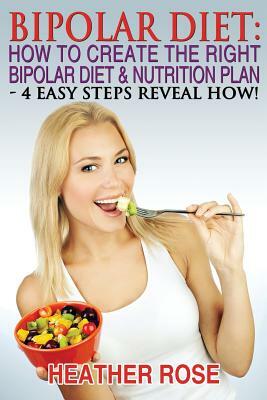 Bipolar Diet: How To Create The Right Bipolar Diet & Nutrition Plan: 4 Easy Steps Reveal How ! by Heather Rose