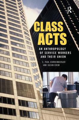 Class Acts: An Anthropology of Urban Workers and Their Union by E. Paul Durrenberger, Suzan Erem