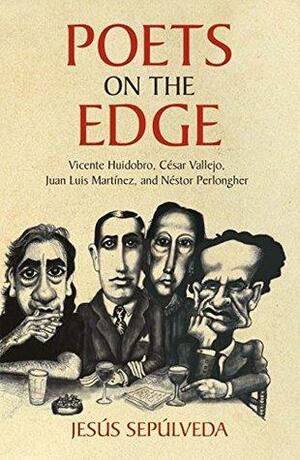 Poets on the Edge : Vicente Huidobro, Cesar Vallejo, Juan Luis Martinez, and Nestor Perlongher by Jesús Sepúlveda