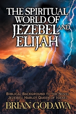 The Spiritual World of Jezebel and Elijah: Biblical Background to the Novel Jezebel: Harlot Queen of Israel by Brian Godawa