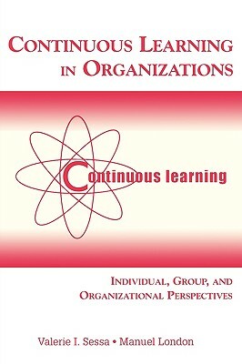 Continuous Learning in Organizations: Individual, Group, and Organizational Perspectives by Manuel London, Valerie I. Sessa