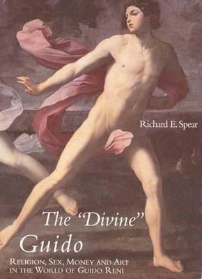 The Divine Guido: Religion, Sex, Money, and Art in the World of Guido Reni by Richard E. Spear