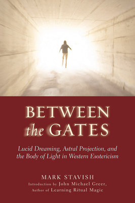 Between the Gates: Lucid Dreaming, Astral Projection, and the Body of Light in Western Esotericism by Mark Stavish