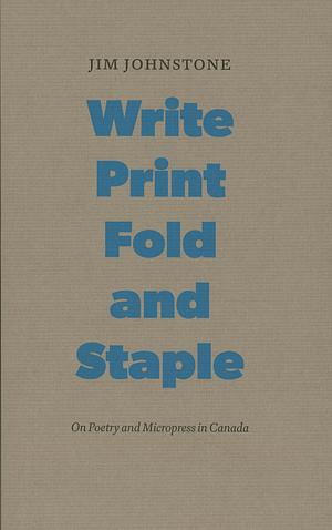 Write, Print, Fold, and Staple: On Poetry and Micropress in Canada by Jim Johnstone