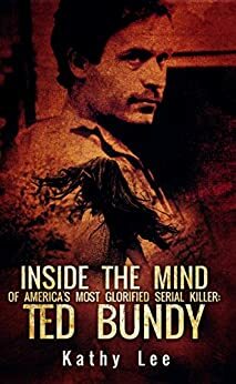 Inside the Mind of America's Most Glorified Serial Killer: Ted Bundy by Kathy Lee