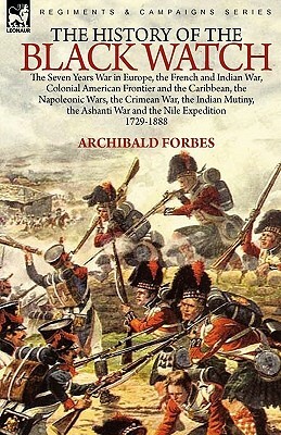 The History of the Black Watch: the Seven Years War in Europe, the French and Indian War, Colonial American Frontier and the Caribbean, the Napoleonic by Archibald Forbes