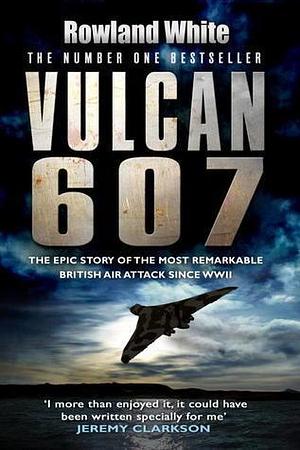 Vulcan 607: The Epic Story of the Most Remarkable British Air Attack since WWII by Rowland White, Rowland White