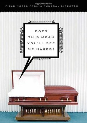 Does This Mean You'll See Me Naked?: Field Notes from a Funeral Director by Robert D. Webster