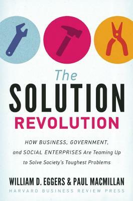The Solution Revolution: How Business, Government, and Social Enterprises Are Teaming Up to Solve Society's Toughest Problems by William D. Eggers, Paul MacMillan
