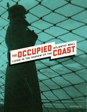 The Occupied Coast: Living in the Shadow of the Atlantic Wall by Hannelore Vandebroek, Aline Sax, Jonas Raats