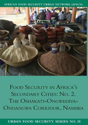 Food Security in Africa's Secondary Cities: No. 2.: The Oshakati-Ongwediva-Ondangwa Corridor, Namibia by Ndeyapo Nickanor, Lawrence Kazembe, Jonathan Crush