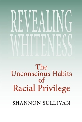 Revealing Whiteness: The Unconscious Habits of Racial Privilege by Shannon Sullivan