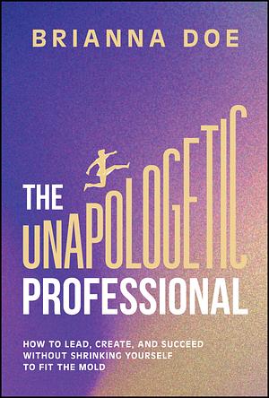 The Unapologetic Professional: How to Lead, Create, and Succeed without Shrinking Yourself to Fit the Mold by Brianna Doe