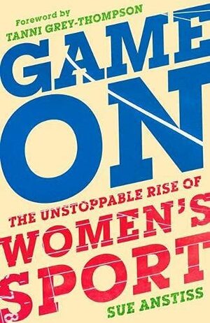 Game On: The Unstoppable Rise of Women's Sport by Sue Anstiss