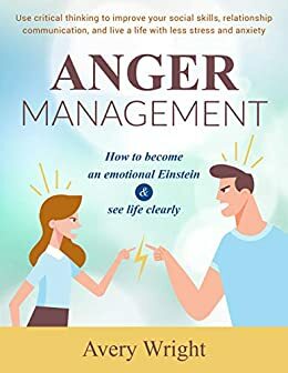 Anger Management: How to become an emotional Einstein & see life clearly - Use critical thinking to improve your social skills, relationship communication, ... live a life with less stress and anxiety by Avery Wright