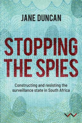 Stopping the Spies: Constructing and Resisting the Surveillance State in South Africa by Jane Duncan