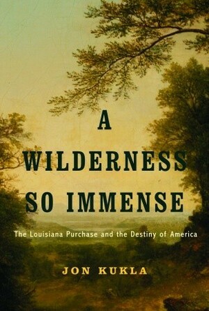 A Wilderness So Immense: The Louisiana Purchase and the Destiny of America by Jon Kukla