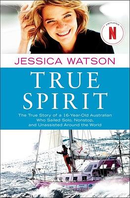 True Spirit: The True Story of a 16-Year-Old Australian Who Sailed Solo, Nonstop, and Unassisted Around the World by Jessica Watson