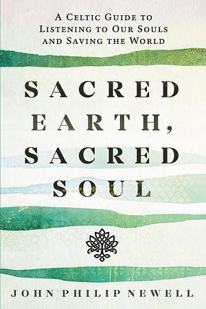 Sacred Earth, Sacred Soul: The Celtic Art of Reawakening to the Sacred by John Philip Newell