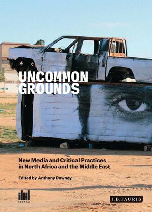 Uncommon Grounds: New Media and Critical Practice in the Middle East and North Africa by Anthony Downey