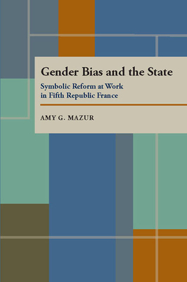 Gender Bias and the State: Symbolic Reform at Work in Fifth Republic France by Amy G. Mazur