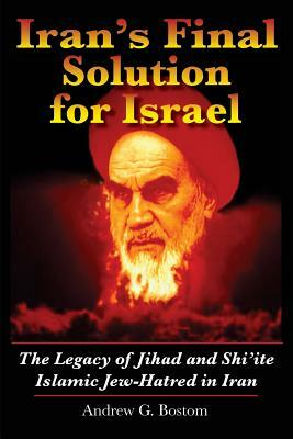 Iran's Final Solution for Israel: The Legacy of Jihad and Shi'ite Islamic Jew-Hatred in Iran by Andrew G. Bostom