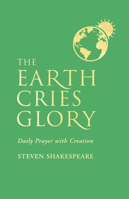 The Earth Cries Glory: Daily Prayer with Creation by Steven Shakespeare