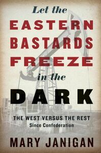 Let the Eastern Bastards Freeze in the Dark: The West Versus the Rest Since Confederation by Mary Janigan